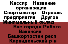 Кассир › Название организации ­ Спортмастер › Отрасль предприятия ­ Другое › Минимальный оклад ­ 28 650 - Все города Работа » Вакансии   . Башкортостан респ.,Караидельский р-н